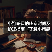 小狗感冒的痊愈时间及护理指南(了解小狗感冒的康复时间,为宠物提供适当的护理)(图4) 小狗感冒的痊愈时间及护理指南(了解小狗感冒的康复时间,为宠物提供适当的护理)(图4)