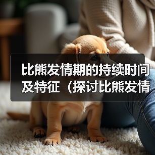 比熊发情期的持续时间及特征（探讨比熊发情期的周期和行为变化）（图4）
