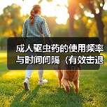 成人驱虫药的使用频率与时间间隔(有效击退寄生虫的关键是合理用药和定期服用)(图2) 成人驱虫药的使用频率与时间间隔(有效击退寄生虫的关键是合理用药和定期服用)(图2)