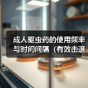成人驱虫药的使用频率与时间间隔(有效击退寄生虫的关键是合理用药和定期服用)(图1) 成人驱虫药的使用频率与时间间隔(有效击退寄生虫的关键是合理用药和定期服用)(图1)