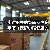 小猫驱虫的频率及注意事项(保护小猫健康的关键措施、体内外驱虫的正确时间表)(图4) 小猫驱虫的频率及注意事项(保护小猫健康的关键措施、体内外驱虫的正确时间表)(图4)