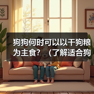 狗狗何时可以以干狗粮为主食?(了解适合狗狗转换至干狗粮的最佳时机)(图1) 狗狗何时可以以干狗粮为主食?(了解适合狗狗转换至干狗粮的最佳时机)(图1)