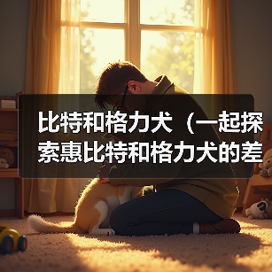 比特和格力犬(一起探索惠比特和格力犬的差异)(图2) 比特和格力犬(一起探索惠比特和格力犬的差异)(图2)