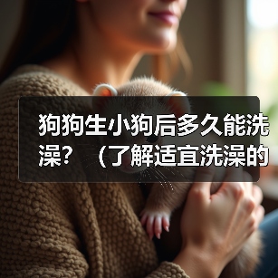 狗狗生小狗后多久能洗澡?(了解适宜洗澡的时间和方式,让你的小狗保持清洁健康)(图1) 狗狗生小狗后多久能洗澡?(了解适宜洗澡的时间和方式,让你的小狗保持清洁健康)(图1)