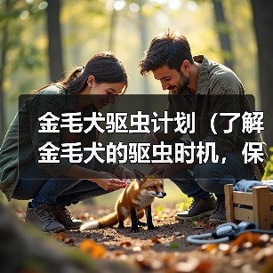 金毛犬驱虫计划(了解金毛犬的驱虫时机,保护宠物健康)(图4) 金毛犬驱虫计划(了解金毛犬的驱虫时机,保护宠物健康)(图4)