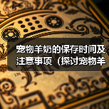 宠物羊奶的保存时间及注意事项（探讨宠物羊奶冲好后的储存期限以及保存方式）（图3）