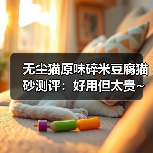 无尘猫原味碎米豆腐猫砂测评：好用但太贵~（图1）