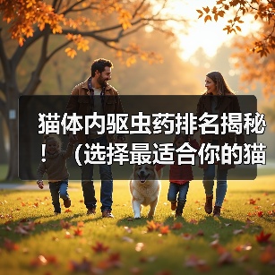猫体内驱虫药排名揭秘!(选择最适合你的猫驱虫药,保护你的爱宠健康!)(图1) 猫体内驱虫药排名揭秘!(选择最适合你的猫驱虫药,保护你的爱宠健康!)(图1)