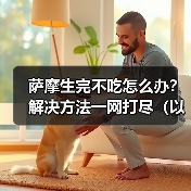 萨摩生完不吃怎么办?解决方法一网打尽(以萨摩生完不吃为主题的有效解决办法)(图3) 萨摩生完不吃怎么办?解决方法一网打尽(以萨摩生完不吃为主题的有效解决办法)(图3)