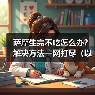 萨摩生完不吃怎么办?解决方法一网打尽(以萨摩生完不吃为主题的有效解决办法)(图1) 萨摩生完不吃怎么办?解决方法一网打尽(以萨摩生完不吃为主题的有效解决办法)(图1)