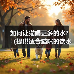 如何让猫喝更多的水?(提供适合猫咪的饮水环境和方式)(图3) 如何让猫喝更多的水?(提供适合猫咪的饮水环境和方式)(图3)