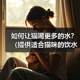 如何让猫喝更多的水?(提供适合猫咪的饮水环境和方式)(图1) 如何让猫喝更多的水?(提供适合猫咪的饮水环境和方式)(图1)