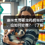 猫咪食用驱虫药后呕吐，应如何处理？（了解猫咪食用驱虫药后呕吐的原因和应对方法）（图2）