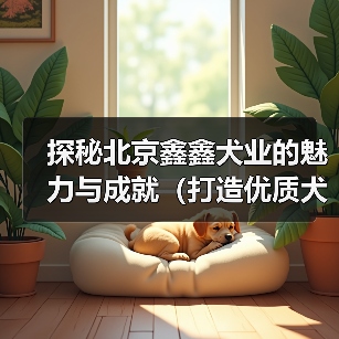 探秘北京鑫鑫犬业的魅力与成就（打造优质犬类品种，为爱宠提供全方位服务）（图4）