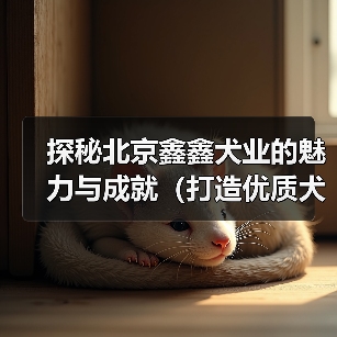 探秘北京鑫鑫犬业的魅力与成就（打造优质犬类品种，为爱宠提供全方位服务）（图2）
