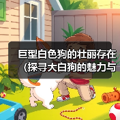巨型白色狗的壮丽存在(探寻大白狗的魅力与特点)(图1) 巨型白色狗的壮丽存在(探寻大白狗的魅力与特点)(图1)