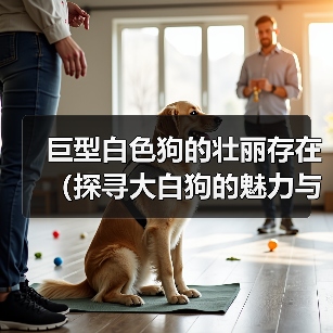 巨型白色狗的壮丽存在(探寻大白狗的魅力与特点)(图4) 巨型白色狗的壮丽存在(探寻大白狗的魅力与特点)(图4)
