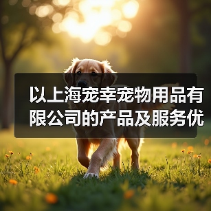 以上海宠幸宠物用品有限公司的产品及服务优势分析(为您的宠物提供全方位的品质保障和贴心服务)(图1) 以上海宠幸宠物用品有限公司的产品及服务优势分析(为您的宠物提供全方位的品质保障和贴心服务)(图1)