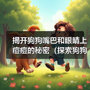 揭开狗狗嘴巴和眼睛上痘痘的秘密(探索狗狗面部痘痘的成因及治疗方法)(图4) 揭开狗狗嘴巴和眼睛上痘痘的秘密(探索狗狗面部痘痘的成因及治疗方法)(图4)