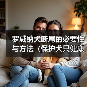 罗威纳犬断尾的必要性与方法(保护犬只健康的重要举措及手术技术探讨)(图4) 罗威纳犬断尾的必要性与方法(保护犬只健康的重要举措及手术技术探讨)(图4)
