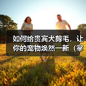 如何给贵宾犬剪毛,让你的宠物焕然一新(掌握正确的技巧,让贵宾犬毛发亮丽有型)(图2) 如何给贵宾犬剪毛,让你的宠物焕然一新(掌握正确的技巧,让贵宾犬毛发亮丽有型)(图2)
