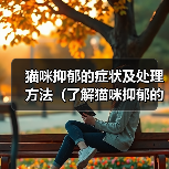猫咪抑郁的症状及处理方法(了解猫咪抑郁的迹象,保持它们的幸福)(图1) 猫咪抑郁的症状及处理方法(了解猫咪抑郁的迹象,保持它们的幸福)(图1)