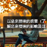 以总亲猫咪的后果(了解总亲猫咪的影响及注意事项)(图1) 以总亲猫咪的后果(了解总亲猫咪的影响及注意事项)(图1)