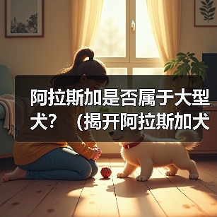 阿拉斯加是否属于大型犬？（揭开阿拉斯加犬的身材之谜）（图2）