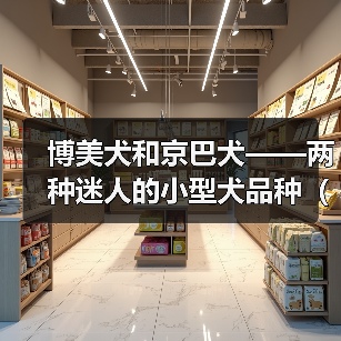 博美犬和京巴犬——两种迷人的小型犬品种(宠物犬中的明星组合,博美与京巴串串的故事与特点)(图3) 博美犬和京巴犬——两种迷人的小型犬品种(宠物犬中的明星组合,博美与京巴串串的故事与特点)(图3)