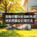 狗狗空腹呕吐咖啡色液体的原因及处理方法(了解狗狗空腹呕吐咖啡色液体,保护它们的健康)(图2) 狗狗空腹呕吐咖啡色液体的原因及处理方法(了解狗狗空腹呕吐咖啡色液体,保护它们的健康)(图2)