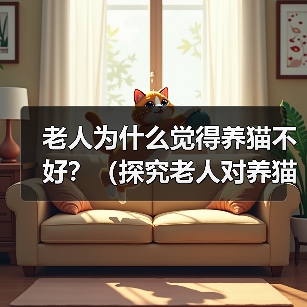 老人为什么觉得养猫不好？（探究老人对养猫的担忧和偏见）（图3）
