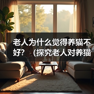 老人为什么觉得养猫不好？（探究老人对养猫的担忧和偏见）（图4）