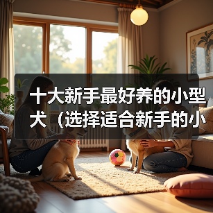 十大新手最好养的小型犬(选择适合新手的小型犬种,为您带来快乐的伴侣生活)(图4) 十大新手最好养的小型犬(选择适合新手的小型犬种,为您带来快乐的伴侣生活)(图4)