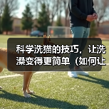 科学洗猫的技巧,让洗澡变得更简单(如何让猫咪在家中愉快地接受洗澡)(图1) 科学洗猫的技巧,让洗澡变得更简单(如何让猫咪在家中愉快地接受洗澡)(图1)