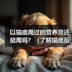 以猫瘟用过的营养膏还能用吗?(了解猫瘟后,如何判断和使用营养膏)(图4) 以猫瘟用过的营养膏还能用吗?(了解猫瘟后,如何判断和使用营养膏)(图4)