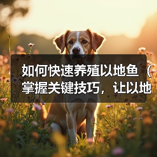如何快速养殖以地鱼(掌握关键技巧,让以地鱼长得飞快)(图1) 如何快速养殖以地鱼(掌握关键技巧,让以地鱼长得飞快)(图1)
