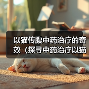 以猫传腹中药治疗的奇效(探寻中药治疗以猫传腹的有效方案)(图1) 以猫传腹中药治疗的奇效(探寻中药治疗以猫传腹的有效方案)(图1)