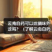 云南白药可以给猫咪外涂吗?(了解云南白药的使用方法和注意事项,保护猫咪的健康)(图3) 云南白药可以给猫咪外涂吗?(了解云南白药的使用方法和注意事项,保护猫咪的健康)(图3)