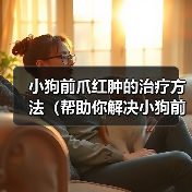 小狗前爪红肿的治疗方法（帮助你解决小狗前爪红肿的问题）（图4）