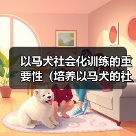 以马犬社会化训练的重要性(培养以马犬的社会适应能力,让它成为理想的家庭伴侣)(图3) 以马犬社会化训练的重要性(培养以马犬的社会适应能力,让它成为理想的家庭伴侣)(图3)