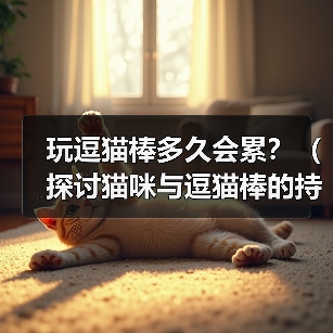玩逗猫棒多久会累?(探讨猫咪与逗猫棒的持久战)(图1) 玩逗猫棒多久会累?(探讨猫咪与逗猫棒的持久战)(图1)