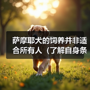 萨摩耶犬的饲养并非适合所有人(了解自身条件,选择适合的宠物伴侣)(图3) 萨摩耶犬的饲养并非适合所有人(了解自身条件,选择适合的宠物伴侣)(图3)