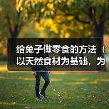 给兔子做零食的方法(以天然食材为基础,为您的兔子做健康零食)(图1) 给兔子做零食的方法(以天然食材为基础,为您的兔子做健康零食)(图1)