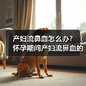 产妇流鼻血怎么办？（怀孕期间产妇流鼻血的原因及处理方法）（图2）