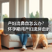 产妇流鼻血怎么办？（怀孕期间产妇流鼻血的原因及处理方法）（图1）