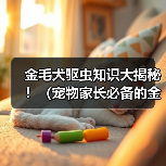 金毛犬驱虫知识大揭秘!(宠物家长必备的金毛体外驱虫技巧与经验分享)(图2) 金毛犬驱虫知识大揭秘!(宠物家长必备的金毛体外驱虫技巧与经验分享)(图2)