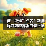 被“央妈”点名!新疆鲜肉猫粮高蛋白无谷配方真的好吗?(图1) 被“央妈”点名!新疆鲜肉猫粮高蛋白无谷配方真的好吗?(图1)