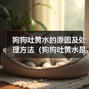 狗狗吐黄水的原因及处理方法(狗狗吐黄水是怎么回事?黄水吐出可能暗示什么问题?)(图1) 狗狗吐黄水的原因及处理方法(狗狗吐黄水是怎么回事?黄水吐出可能暗示什么问题?)(图1)