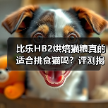 比乐HB2烘焙猫粮真的适合挑食猫吗？评测揭晓（图4）