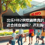 比乐HB2烘焙猫粮真的适合挑食猫吗？评测揭晓（图2）